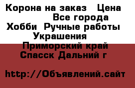 Корона на заказ › Цена ­ 2 000 - Все города Хобби. Ручные работы » Украшения   . Приморский край,Спасск-Дальний г.